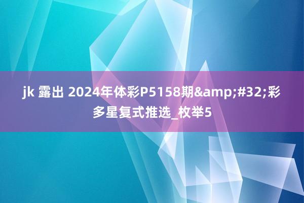 jk 露出 2024年体彩P5158期&#32;彩多星复式推选_枚举5