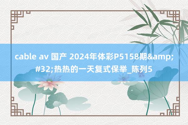 cable av 国产 2024年体彩P5158期&#32;热热的一天复式保举_陈列5