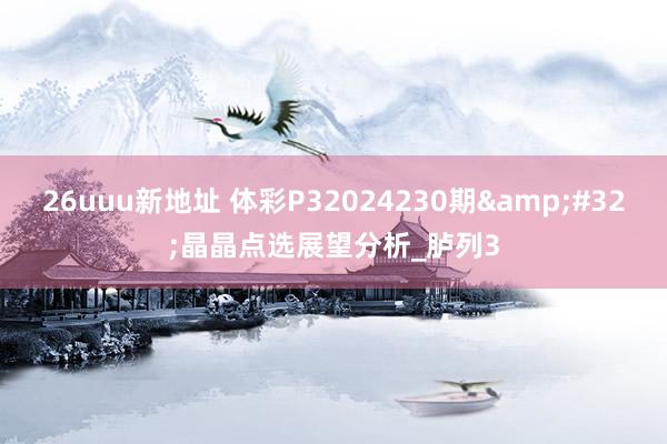 26uuu新地址 体彩P32024230期&#32;晶晶点选展望分析_胪列3