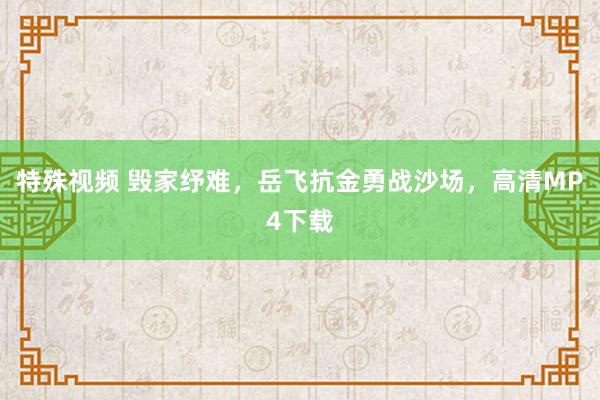 特殊视频 毁家纾难，岳飞抗金勇战沙场，高清MP4下载