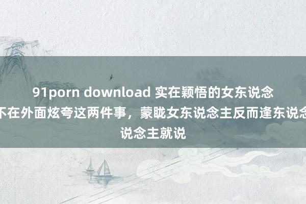 91porn download 实在颖悟的女东说念主，从不在外面炫夸这两件事，蒙眬女东说念主反而逢东说念主就说