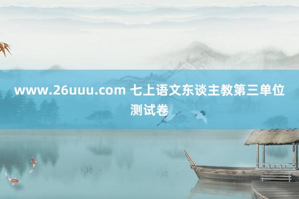 www.26uuu.com 七上语文东谈主教第三单位测试卷