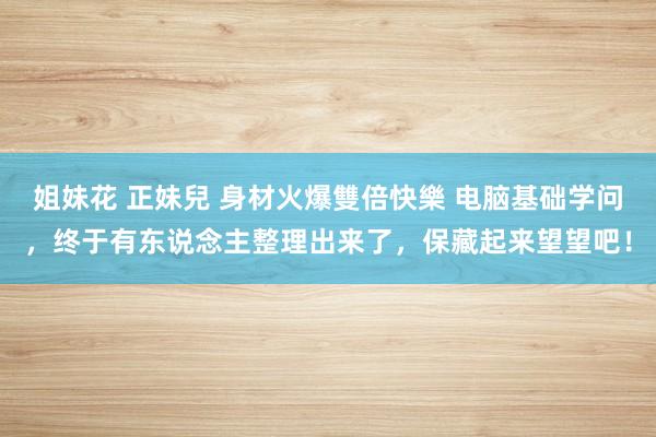 姐妹花 正妹兒 身材火爆雙倍快樂 电脑基础学问，终于有东说念主整理出来了，保藏起来望望吧！