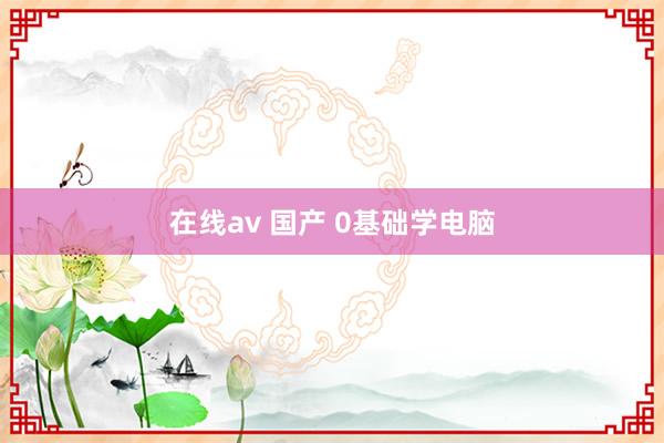 在线av 国产 0基础学电脑