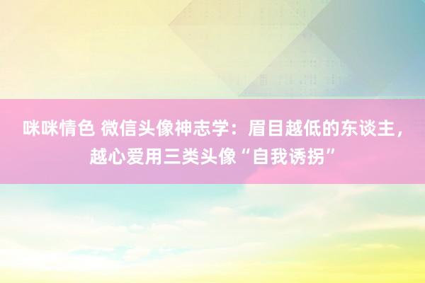 咪咪情色 微信头像神志学：眉目越低的东谈主，越心爱用三类头像“自我诱拐”