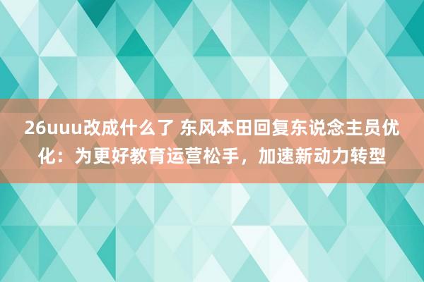 26uuu改成什么了 东风本田回复东说念主员优化：为更好教育运营松手，加速新动力转型