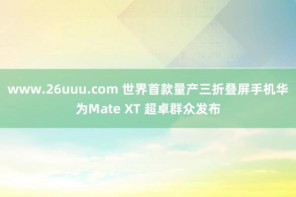 www.26uuu.com 世界首款量产三折叠屏手机华为Mate XT 超卓群众发布