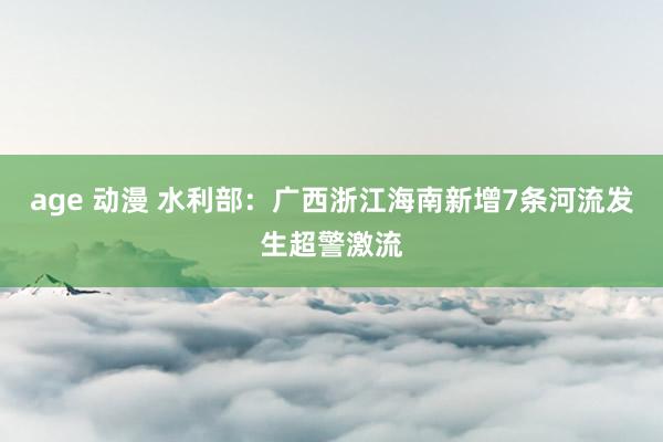 age 动漫 水利部：广西浙江海南新增7条河流发生超警激流