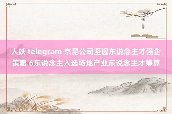 人妖 telegram 京昆公司坚握东说念主才强企策略 6东说念主入选场地产业东说念主才筹算