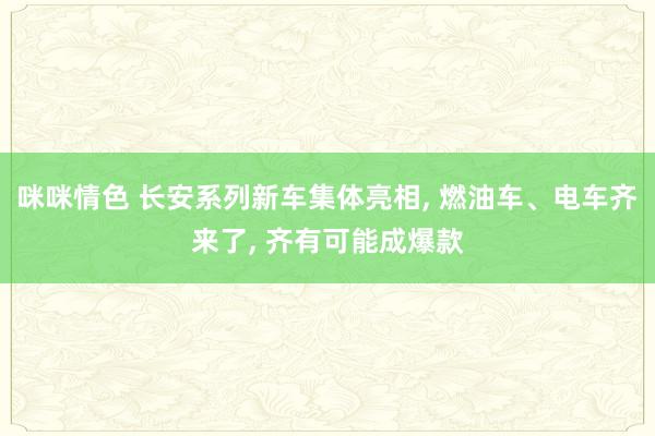 咪咪情色 长安系列新车集体亮相, 燃油车、电车齐来了, 齐有可能成爆款