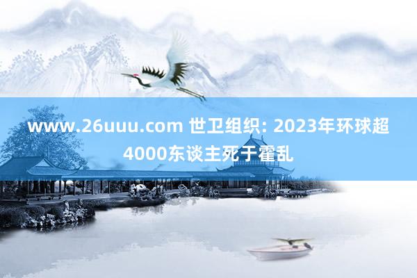 www.26uuu.com 世卫组织: 2023年环球超4000东谈主死于霍乱