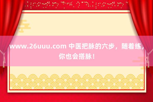 www.26uuu.com 中医把脉的六步，随着练，你也会搭脉！