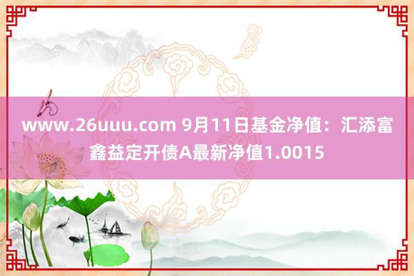 www.26uuu.com 9月11日基金净值：汇添富鑫益定开债A最新净值1.0015