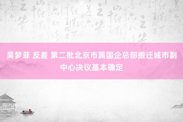 吴梦菲 反差 第二批北京市属国企总部搬迁城市副中心决议基本确定