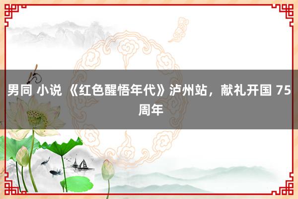 男同 小说 《红色醒悟年代》泸州站，献礼开国 75 周年