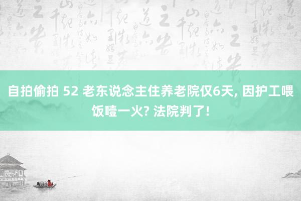 自拍偷拍 52 老东说念主住养老院仅6天, 因护工喂饭噎一火? 法院判了!