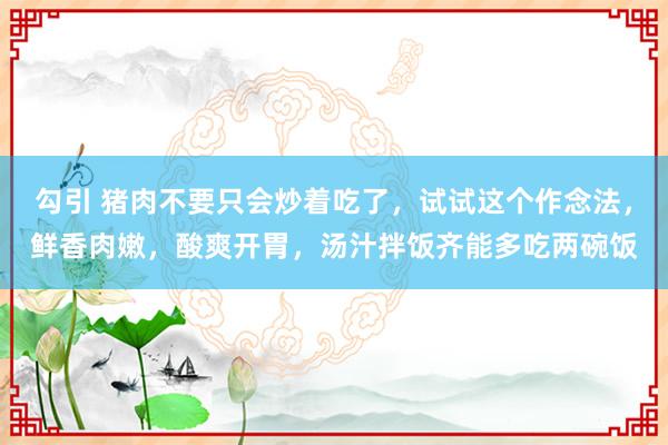 勾引 猪肉不要只会炒着吃了，试试这个作念法，鲜香肉嫩，酸爽开胃，汤汁拌饭齐能多吃两碗饭