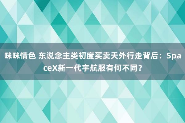 咪咪情色 东说念主类初度买卖天外行走背后：SpaceX新一代宇航服有何不同？