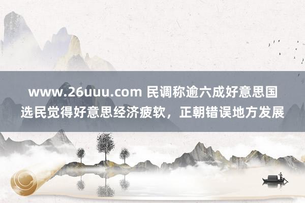 www.26uuu.com 民调称逾六成好意思国选民觉得好意思经济疲软，正朝错误地方发展