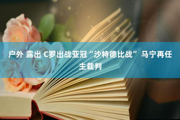 户外 露出 C罗出战亚冠“沙特德比战” 马宁再任主裁判