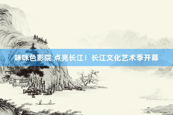 咪咪色影院 点亮长江！长江文化艺术季开幕