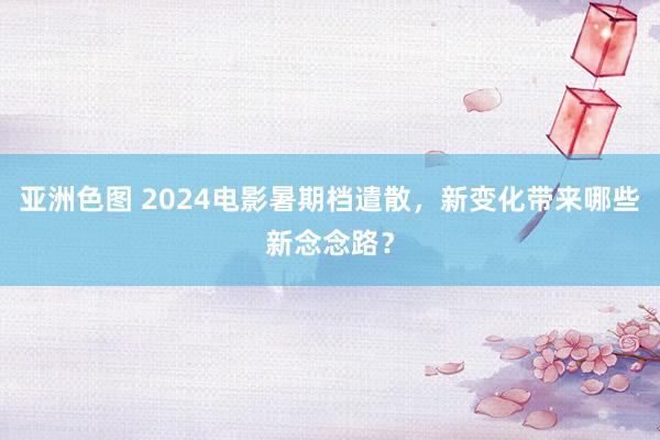 亚洲色图 2024电影暑期档遣散，新变化带来哪些新念念路？