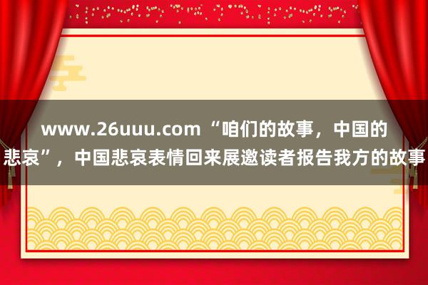 www.26uuu.com “咱们的故事，中国的悲哀”，中国悲哀表情回来展邀读者报告我方的故事