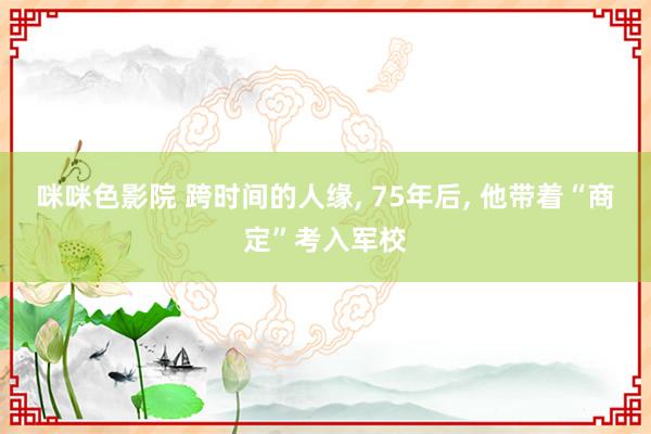 咪咪色影院 跨时间的人缘, 75年后, 他带着“商定”考入军校