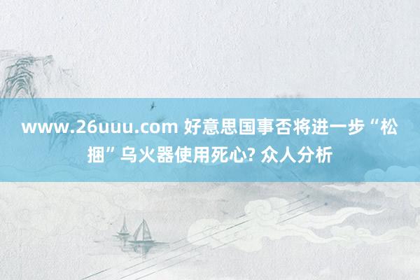 www.26uuu.com 好意思国事否将进一步“松捆”乌火器使用死心? 众人分析