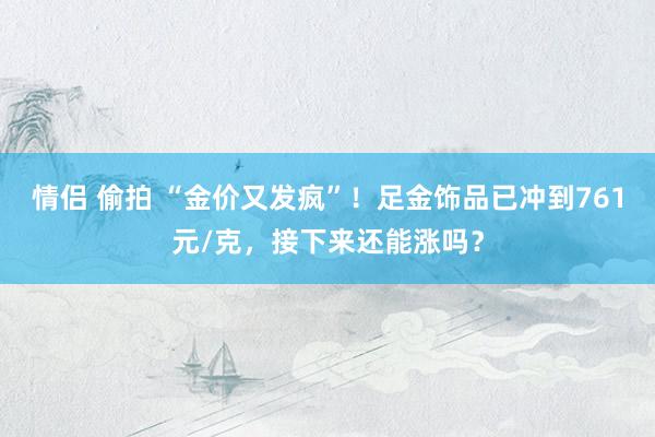 情侣 偷拍 “金价又发疯”！足金饰品已冲到761元/克，接下来还能涨吗？