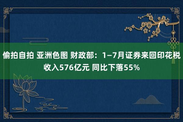 偷拍自拍 亚洲色图 财政部：1—7月证券来回印花税收入576亿元 同比下落55%