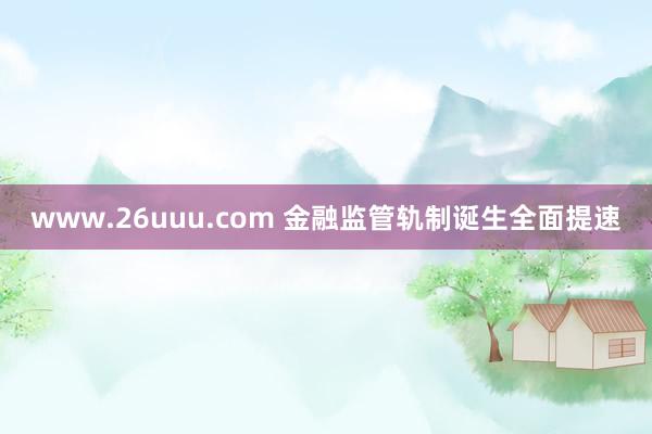 www.26uuu.com 金融监管轨制诞生全面提速