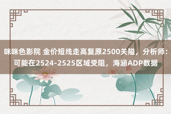 咪咪色影院 金价短线走高复原2500关隘，分析师：可能在2524-2525区域受阻，海涵ADP数据