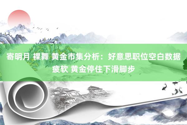 寄明月 裸舞 黄金市集分析：好意思职位空白数据疲软 黄金停住下滑脚步