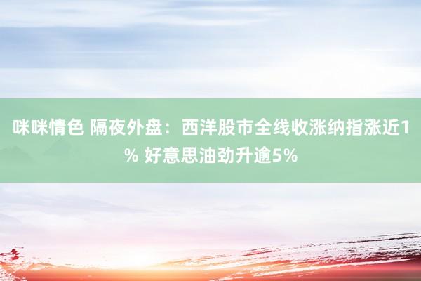 咪咪情色 隔夜外盘：西洋股市全线收涨纳指涨近1% 好意思油劲升逾5%