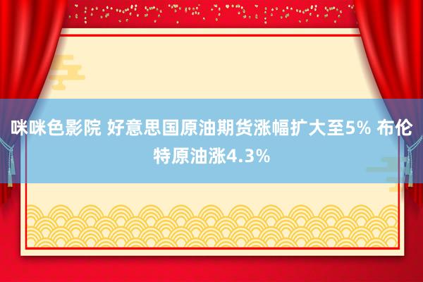 咪咪色影院 好意思国原油期货涨幅扩大至5% 布伦特原油涨4.3%