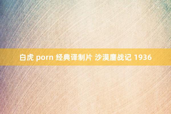 白虎 porn 经典译制片 沙漠鏖战记 1936