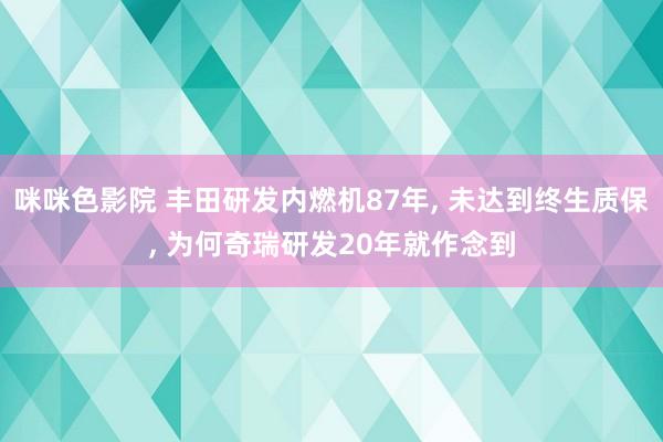 咪咪色影院 丰田研发内燃机87年, 未达到终生质保, 为何奇瑞研发20年就作念到