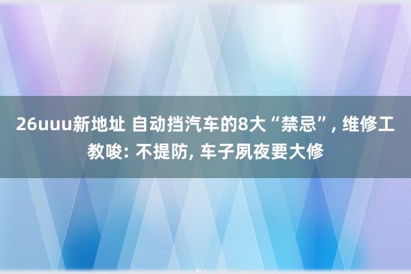 26uuu新地址 自动挡汽车的8大“禁忌”, 维修工教唆: 不提防, 车子夙夜要大修