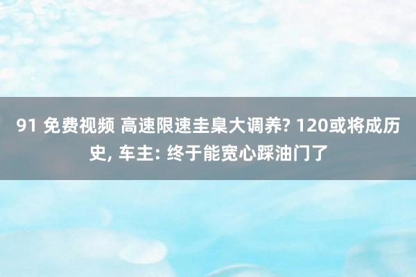 91 免费视频 高速限速圭臬大调养? 120或将成历史, 车主: 终于能宽心踩油门了