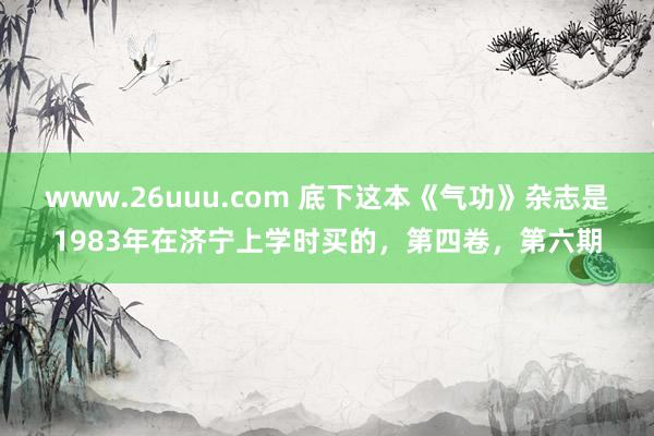 www.26uuu.com 底下这本《气功》杂志是1983年在济宁上学时买的，第四卷，第六期