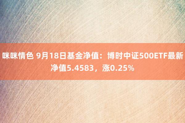 咪咪情色 9月18日基金净值：博时中证500ETF最新净值5.4583，涨0.25%