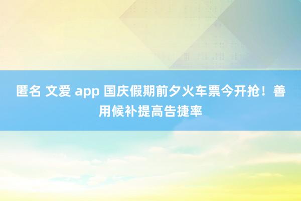 匿名 文爱 app 国庆假期前夕火车票今开抢！善用候补提高告捷率