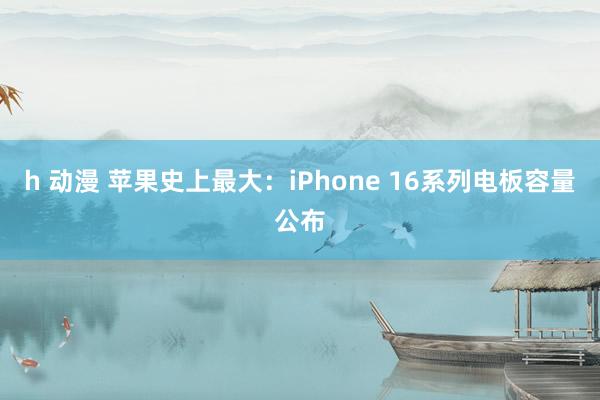 h 动漫 苹果史上最大：iPhone 16系列电板容量公布