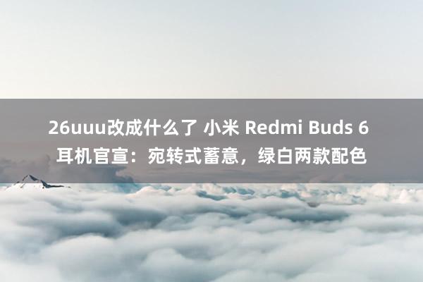 26uuu改成什么了 小米 Redmi Buds 6 耳机官宣：宛转式蓄意，绿白两款配色