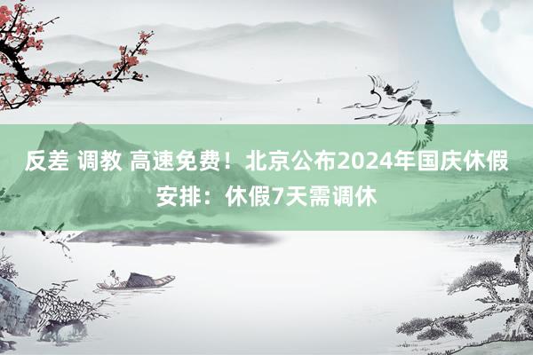 反差 调教 高速免费！北京公布2024年国庆休假安排：休假7天需调休