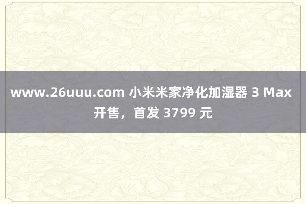 www.26uuu.com 小米米家净化加湿器 3 Max 开售，首发 3799 元