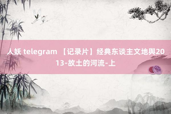 人妖 telegram 【记录片】经典东谈主文地舆2013-故土的河流-上