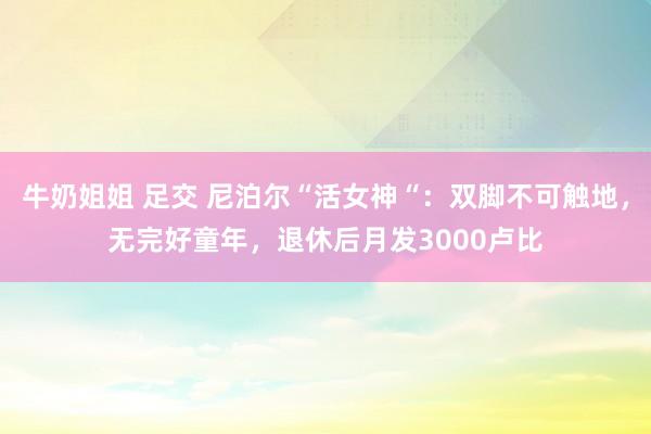 牛奶姐姐 足交 尼泊尔“活女神“：双脚不可触地，无完好童年，退休后月发3000卢比