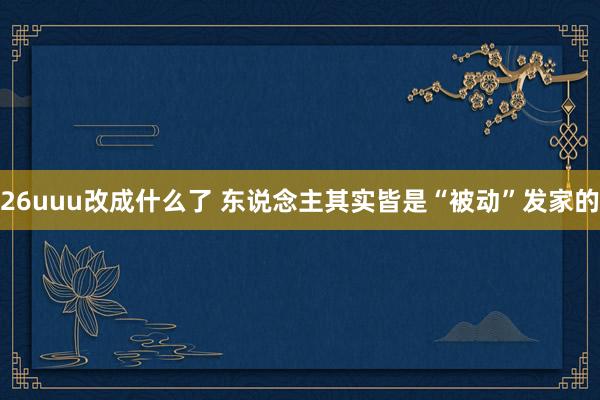 26uuu改成什么了 东说念主其实皆是“被动”发家的